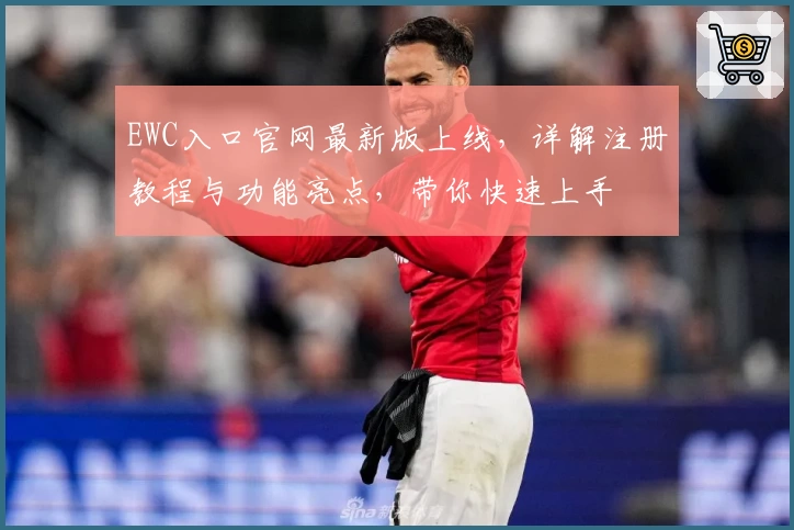 EWC入口官网最新版上线，详解注册教程与功能亮点，带你快速上手