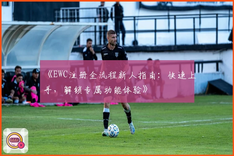 《EWC注册全流程新人指南：快速上手，解锁专属功能体验》