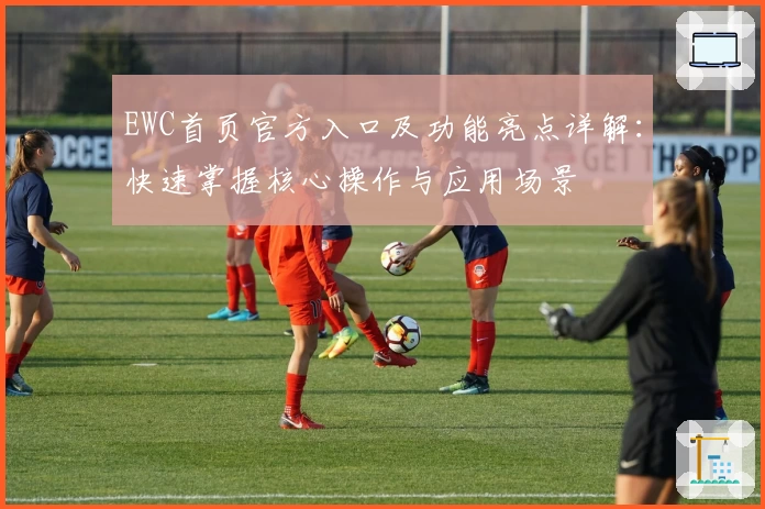 EWC首页官方入口及功能亮点详解:快速掌握核心操作与应用场景