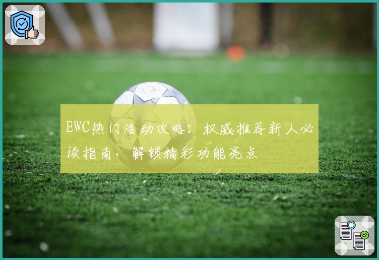 EWC热门活动攻略:权威推荐新人必读指南,解锁精彩功能亮点