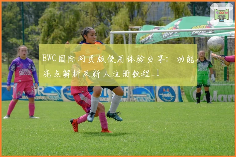 EWC国际网页版使用体验分享：功能亮点解析及新人注册教程_1