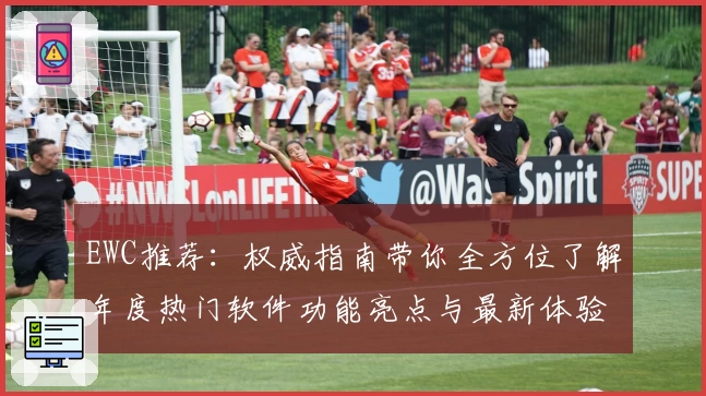 EWC推荐：权威指南带你全方位了解年度热门软件功能亮点与最新体验