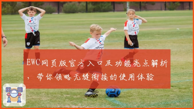 EWC网页版官方入口及功能亮点解析，带你领略无缝衔接的使用体验
