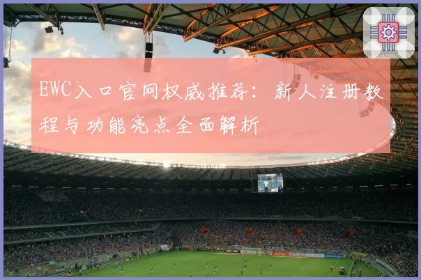 EWC入口官网权威推荐：新人注册教程与功能亮点全面解析