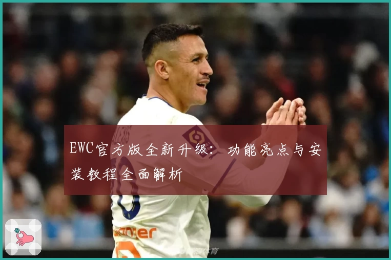 EWC官方版全新升级：功能亮点与安装教程全面解析