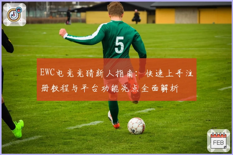 EWC电竞竞猜新人指南：快速上手注册教程与平台功能亮点全面解析