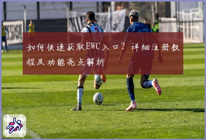 如何快速获取EWC入口?详细注册教程及功能亮点解析
